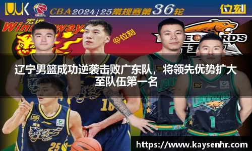 辽宁男篮成功逆袭击败广东队，将领先优势扩大至队伍第一名