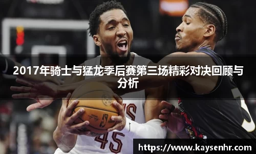 2017年骑士与猛龙季后赛第三场精彩对决回顾与分析
