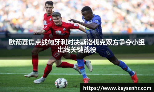 欧预赛焦点战匈牙利对决斯洛伐克双方争夺小组出线关键战役
