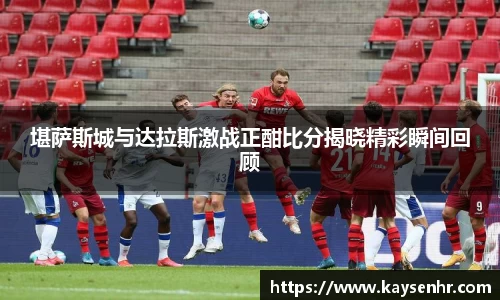 堪萨斯城与达拉斯激战正酣比分揭晓精彩瞬间回顾