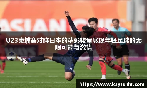 U23柬埔寨对阵日本的精彩较量展现年轻足球的无限可能与激情