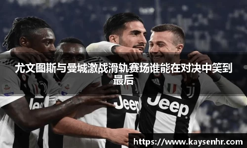 尤文图斯与曼城激战滑轨赛场谁能在对决中笑到最后