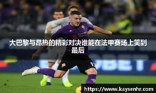 大巴黎与昂热的精彩对决谁能在法甲赛场上笑到最后