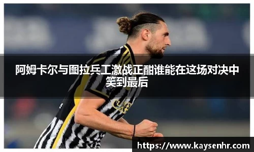 阿姆卡尔与图拉兵工激战正酣谁能在这场对决中笑到最后