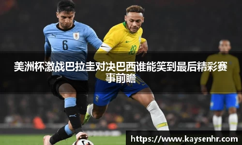 美洲杯激战巴拉圭对决巴西谁能笑到最后精彩赛事前瞻
