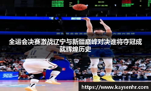 全运会决赛激战辽宁与新疆巅峰对决谁将夺冠成就辉煌历史
