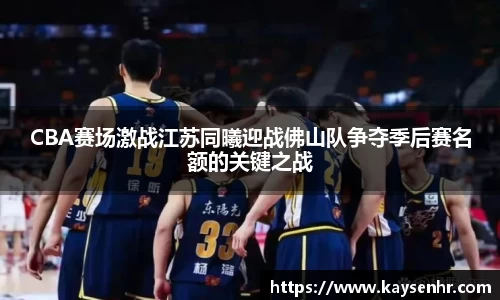 CBA赛场激战江苏同曦迎战佛山队争夺季后赛名额的关键之战