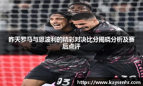 昨天罗马与恩波利的精彩对决比分揭晓分析及赛后点评
