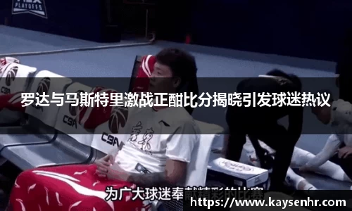 罗达与马斯特里激战正酣比分揭晓引发球迷热议