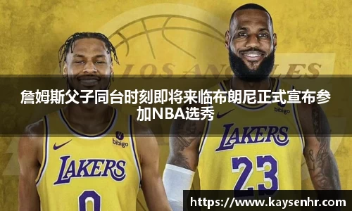 詹姆斯父子同台时刻即将来临布朗尼正式宣布参加NBA选秀