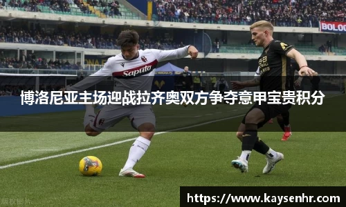 博洛尼亚主场迎战拉齐奥双方争夺意甲宝贵积分