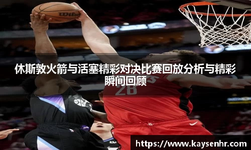 休斯敦火箭与活塞精彩对决比赛回放分析与精彩瞬间回顾