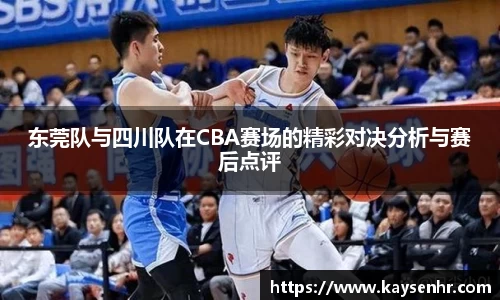 东莞队与四川队在CBA赛场的精彩对决分析与赛后点评
