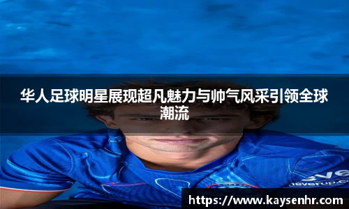 华人足球明星展现超凡魅力与帅气风采引领全球潮流
